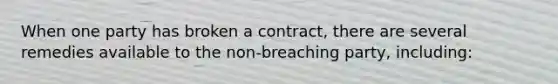 When one party has broken a contract, there are several remedies available to the non-breaching party, including: