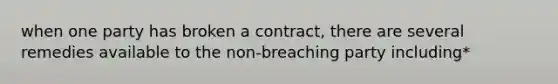 when one party has broken a contract, there are several remedies available to the non-breaching party including*