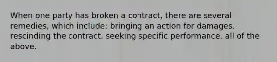 When one party has broken a contract, there are several remedies, which include: bringing an action for damages. rescinding the contract. seeking specific performance. all of the above.