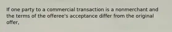 If one party to a commercial transaction is a nonmerchant and the terms of the offeree's acceptance differ from the original offer,