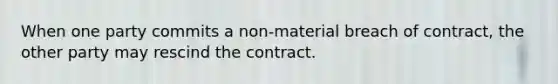 When one party commits a non-material breach of contract, the other party may rescind the contract.