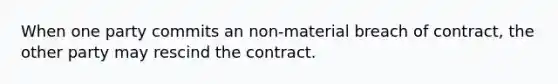 When one party commits an non-material breach of contract, the other party may rescind the contract.