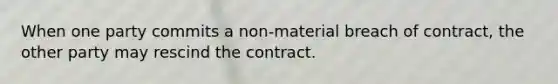 ​When one party commits a non-material breach of contract, the other party may rescind the contract.