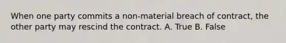 When one party commits a non-material breach of contract, the other party may rescind the contract. A. True B. False