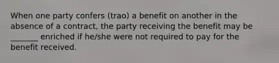 When one party confers (trao) a benefit on another in the absence of a contract, the party receiving the benefit may be _______ enriched if he/she were not required to pay for the benefit received.