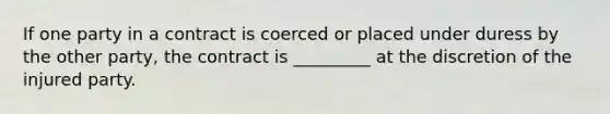 If one party in a contract is coerced or placed under duress by the other party, the contract is _________ at the discretion of the injured party.