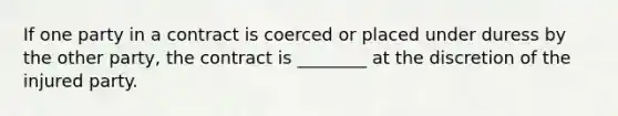 If one party in a contract is coerced or placed under duress by the other party, the contract is ________ at the discretion of the injured party.