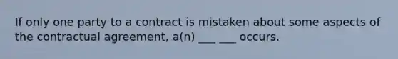 If only one party to a contract is mistaken about some aspects of the contractual agreement, a(n) ___ ___ occurs.