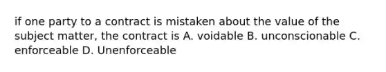 if one party to a contract is mistaken about the value of the subject matter, the contract is A. voidable B. unconscionable C. enforceable D. Unenforceable