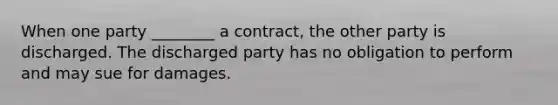 When one party ________ a contract, the other party is discharged. The discharged party has no obligation to perform and may sue for damages.