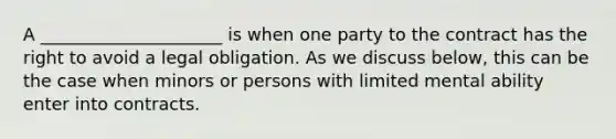 A _____________________ is when one party to the contract has the right to avoid a legal obligation. As we discuss below, this can be the case when minors or persons with limited mental ability enter into contracts.