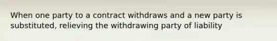 When one party to a contract withdraws and a new party is substituted, relieving the withdrawing party of liability