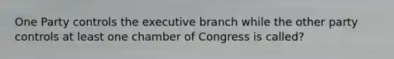 One Party controls the executive branch while the other party controls at least one chamber of Congress is called?