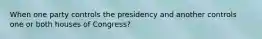 When one party controls the presidency and another controls one or both houses of Congress?