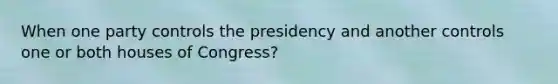 When one party controls the presidency and another controls one or both houses of Congress?