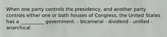 When one party controls the presidency, and another party controls either one or both houses of Congress, the United States has a __________ government. - bicameral - dividend - unified - anarchical