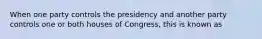 When one party controls the presidency and another party controls one or both houses of Congress, this is known as