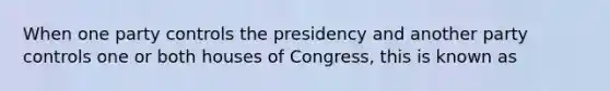 When one party controls the presidency and another party controls one or both houses of Congress, this is known as