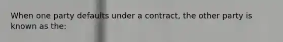 When one party defaults under a contract, the other party is known as the:
