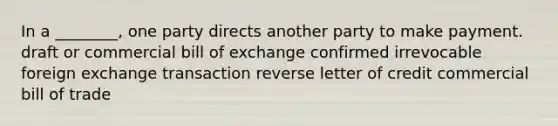 In a ________, one party directs another party to make payment. draft or commercial bill of exchange confirmed irrevocable foreign exchange transaction reverse letter of credit commercial bill of trade