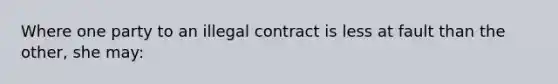 Where one party to an illegal contract is less at fault than the other, she may: