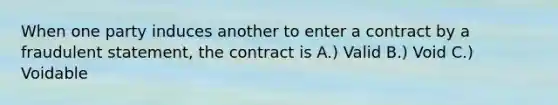 When one party induces another to enter a contract by a fraudulent statement, the contract is A.) Valid B.) Void C.) Voidable