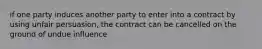 if one party induces another party to enter into a contract by using unfair persuasion, the contract can be cancelled on the ground of undue influence