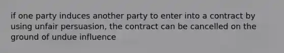 if one party induces another party to enter into a contract by using unfair persuasion, the contract can be cancelled on the ground of undue influence