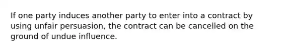 If one party induces another party to enter into a contract by using unfair persuasion, the contract can be cancelled on the ground of undue influence.