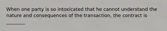 When one party is so intoxicated that he cannot understand the nature and consequences of the transaction, the contract is ________