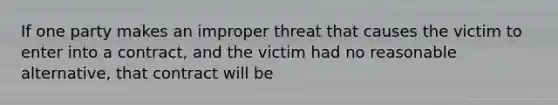 If one party makes an improper threat that causes the victim to enter into a contract, and the victim had no reasonable alternative, that contract will be