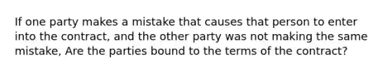 If one party makes a mistake that causes that person to enter into the contract, and the other party was not making the same mistake, Are the parties bound to the terms of the contract?