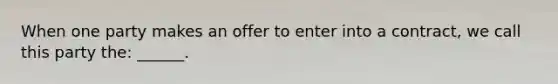 When one party makes an offer to enter into a contract, we call this party the: ______.