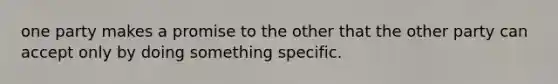 one party makes a promise to the other that the other party can accept only by doing something specific.