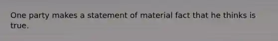 One party makes a statement of material fact that he thinks is true.