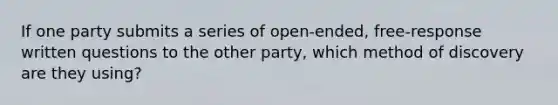 If one party submits a series of open-ended, free-response written questions to the other party, which method of discovery are they using?