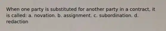 When one party is substituted for another party in a contract, it is called: a. novation. b. assignment. c. subordination. d. redaction