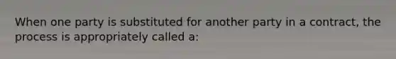 When one party is substituted for another party in a contract, the process is appropriately called a: