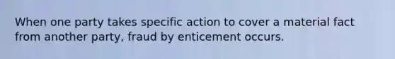 When one party takes specific action to cover a material fact from another party, fraud by enticement occurs.