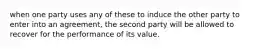 when one party uses any of these to induce the other party to enter into an agreement, the second party will be allowed to recover for the performance of its value.