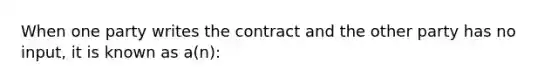 When one party writes the contract and the other party has no input, it is known as a(n):