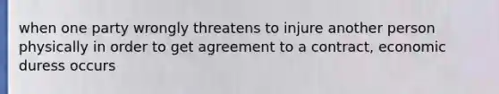 when one party wrongly threatens to injure another person physically in order to get agreement to a contract, economic duress occurs