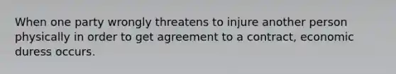 When one party wrongly threatens to injure another person physically in order to get agreement to a contract, economic duress occurs.