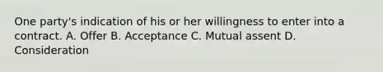 One party's indication of his or her willingness to enter into a contract. A. Offer B. Acceptance C. Mutual assent D. Consideration