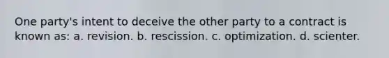 One party's intent to deceive the other party to a contract is known as: a. revision. b. rescission. c. optimization. d. scienter.