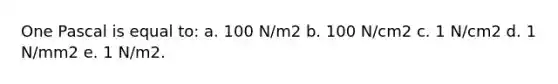 One Pascal is equal to: a. 100 N/m2 b. 100 N/cm2 c. 1 N/cm2 d. 1 N/mm2 e. 1 N/m2.