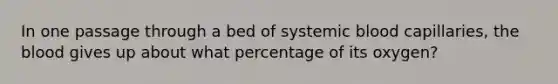 In one passage through a bed of systemic blood capillaries, the blood gives up about what percentage of its oxygen?