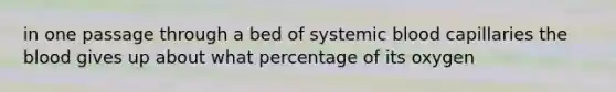 in one passage through a bed of systemic blood capillaries the blood gives up about what percentage of its oxygen