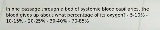 In one passage through a bed of systemic blood capillaries, the blood gives up about what percentage of its oxygen? - 5-10% - 10-15% - 20-25% - 30-40% - 70-85%