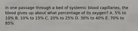 in one passage through a bed of systemic blood capillaries, the blood gives up about what percentage of its oxygen? A. 5% to 10% B. 10% to 15% C. 20% to 25% D. 30% to 40% E. 70% to 85%